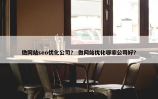 做网站seo优化公司？ 做网站优化哪家公司好？