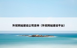 外贸网站建设公司吉林（外贸网站建设平台）