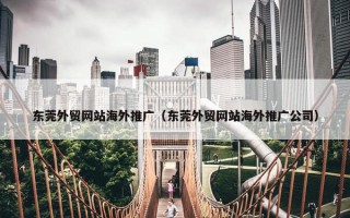 东莞外贸网站海外推广（东莞外贸网站海外推广公司）