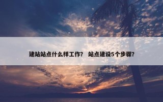 建站站点什么样工作？ 站点建设5个步骤？