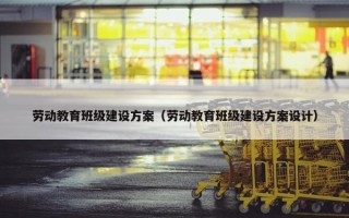 劳动教育班级建设方案（劳动教育班级建设方案设计）