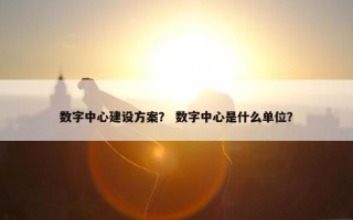 数字中心建设方案？ 数字中心是什么单位？