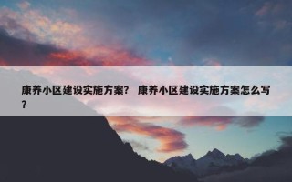康养小区建设实施方案？ 康养小区建设实施方案怎么写？