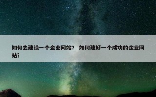 如何去建设一个企业网站？ 如何建好一个成功的企业网站？