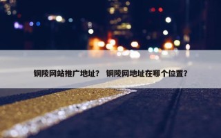 铜陵网站推广地址？ 铜陵网地址在哪个位置？
