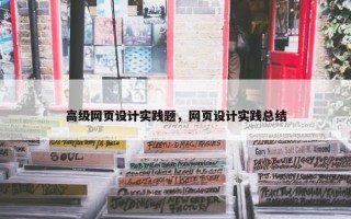 高级网页设计实践题，网页设计实践总结