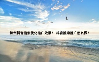 锦州抖音搜索优化推广效果？ 抖音搜索推广怎么做？