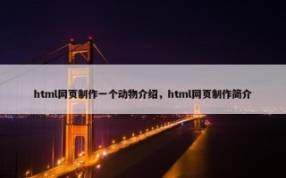 html网页制作一个动物介绍，html网页制作简介