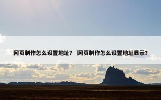 网页制作怎么设置地址？ 网页制作怎么设置地址显示？