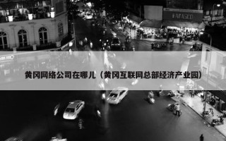 黄冈网络公司在哪儿（黄冈互联网总部经济产业园）
