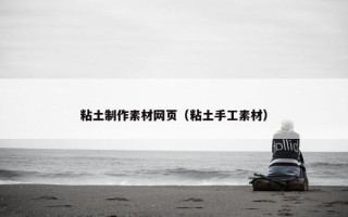 粘土制作素材网页（粘土手工素材）