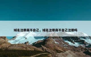 域名注册商不自己，域名注册商不自己注册吗