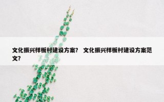 文化振兴样板村建设方案？ 文化振兴样板村建设方案范文？