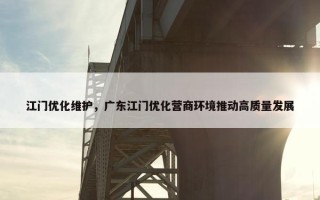 江门优化维护，广东江门优化营商环境推动高质量发展