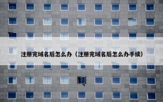 注册完域名后怎么办（注册完域名后怎么办手续）