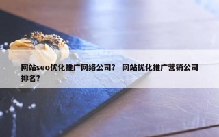 网站seo优化推广网络公司？ 网站优化推广营销公司排名？