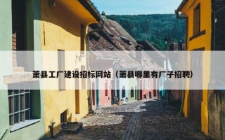 萧县工厂建设招标网站（萧县哪里有厂子招聘）