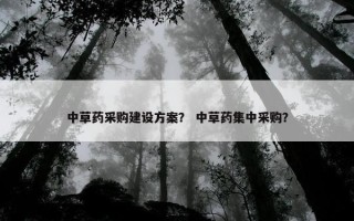 中草药采购建设方案？ 中草药集中采购？