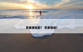 甘肃建站星？ 甘肃建成？