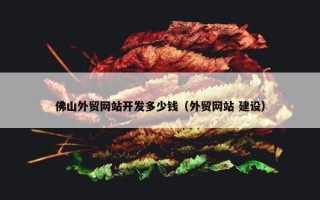 佛山外贸网站开发多少钱（外贸网站 建设）