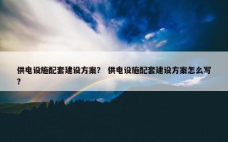 供电设施配套建设方案？ 供电设施配套建设方案怎么写？