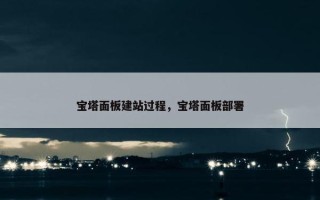 宝塔面板建站过程，宝塔面板部署
