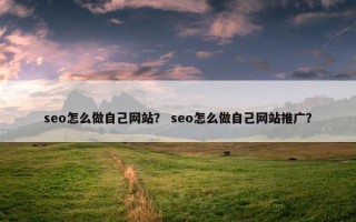 seo怎么做自己网站？ seo怎么做自己网站推广？