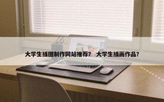 大学生插图制作网站推荐？ 大学生插画作品？