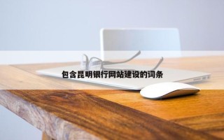 包含昆明银行网站建设的词条