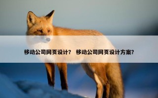 移动公司网页设计？ 移动公司网页设计方案？