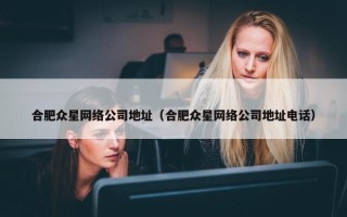 合肥众星网络公司地址（合肥众星网络公司地址电话）