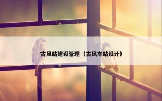古风站建设管理（古风车站设计）