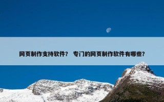 网页制作支持软件？ 专门的网页制作软件有哪些？