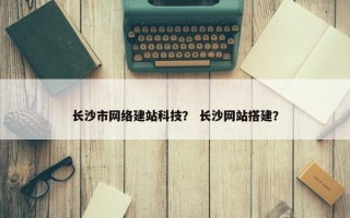长沙市网络建站科技？ 长沙网站搭建？