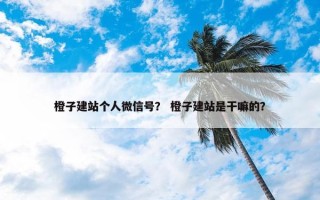 橙子建站个人微信号？ 橙子建站是干嘛的？