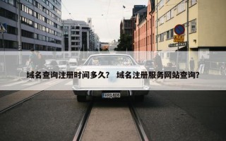 域名查询注册时间多久？ 域名注册服务网站查询？