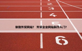 制做外贸网站？ 外贸企业网站制作入门？