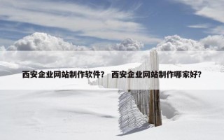 西安企业网站制作软件？ 西安企业网站制作哪家好？