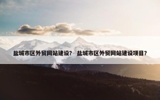 盐城市区外贸网站建设？ 盐城市区外贸网站建设项目？
