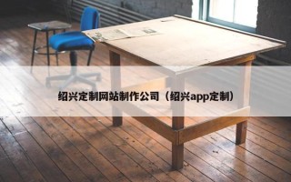 绍兴定制网站制作公司（绍兴app定制）