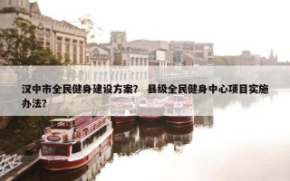 汉中市全民健身建设方案？ 县级全民健身中心项目实施办法？