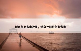 域名怎么备案注册，域名注册后怎么备案