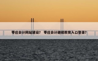 枣庄会计网站建设？ 枣庄会计继续教育入口登录？