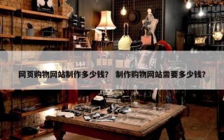 网页购物网站制作多少钱？ 制作购物网站需要多少钱？