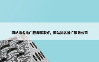 网站排名推广服务哪家好，网站排名推广服务公司