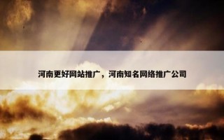 河南更好网站推广，河南知名网络推广公司
