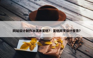 网站设计制作冰淇淋蛋糕？ 蛋糕网页设计报告？