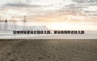 征婚网站建设北路幼儿园，建设南路附近幼儿园