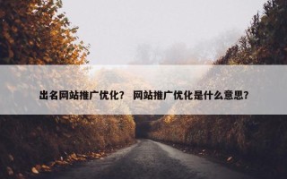 出名网站推广优化？ 网站推广优化是什么意思？