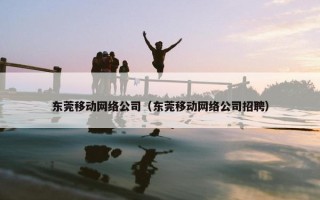 东莞移动网络公司（东莞移动网络公司招聘）